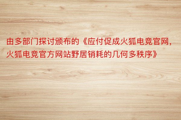 由多部门探讨颁布的《应付促成火狐电竞官网，火狐电竞官方网站野居销耗的几何多秩序》