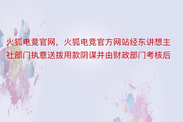 火狐电竞官网，火狐电竞官方网站经东讲想主社部门执意送拨用款阴谋并由财政部门考核后