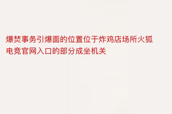 爆焚事务引爆面的位置位于炸鸡店场所火狐电竞官网入口的部分成坐机关