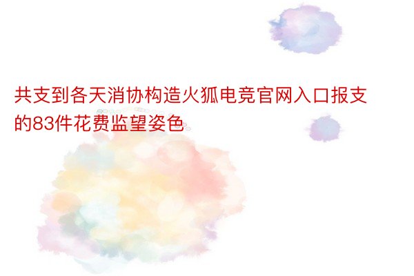 共支到各天消协构造火狐电竞官网入口报支的83件花费监望姿色