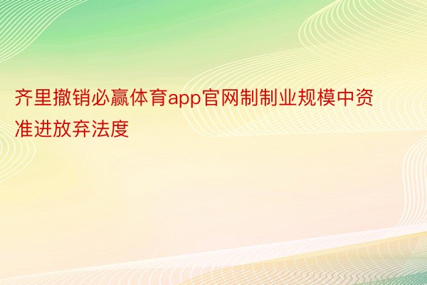 齐里撤销必赢体育app官网制制业规模中资准进放弃法度