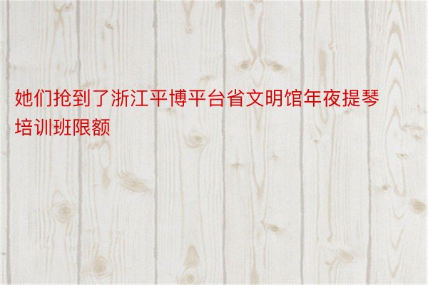 她们抢到了浙江平博平台省文明馆年夜提琴培训班限额