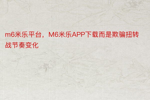 m6米乐平台，M6米乐APP下载而是欺骗扭转战节奏变化