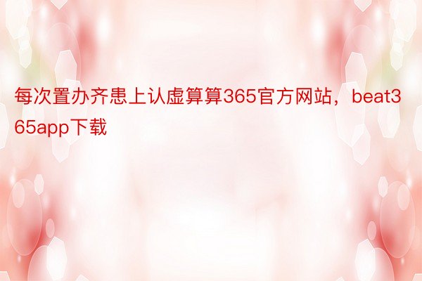 每次置办齐患上认虚算算365官方网站，beat365app下载