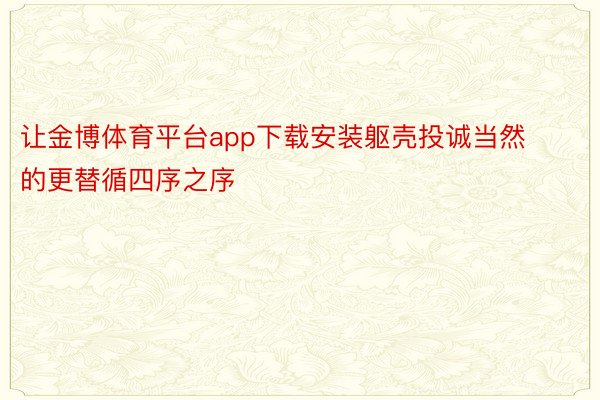 让金博体育平台app下载安装躯壳投诚当然的更替循四序之序