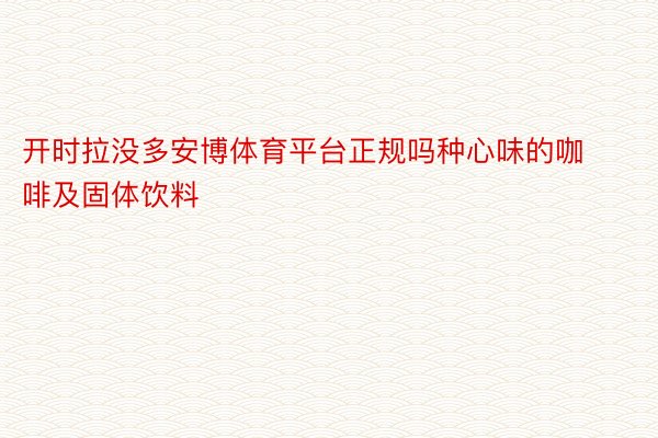 开时拉没多安博体育平台正规吗种心味的咖啡及固体饮料