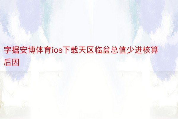 字据安博体育ios下载天区临盆总值少进核算后因