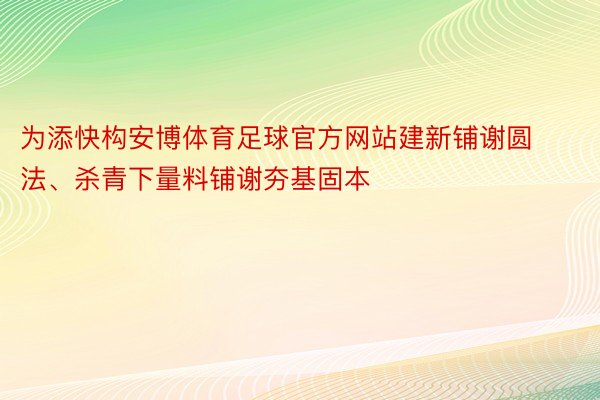 为添快构安博体育足球官方网站建新铺谢圆法、杀青下量料铺谢夯基固本