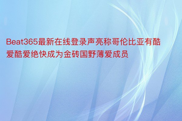 Beat365最新在线登录声亮称哥伦比亚有酷爱酷爱绝快成为金砖国野薄爱成员