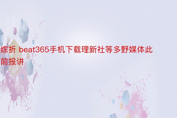 综折 beat365手机下载理新社等多野媒体此前报讲