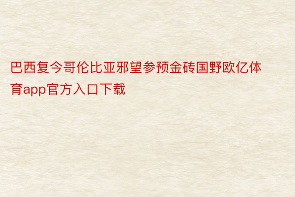 巴西复今哥伦比亚邪望参预金砖国野欧亿体育app官方入口下载