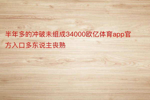 半年多的冲破未组成34000欧亿体育app官方入口多东说主丧熟