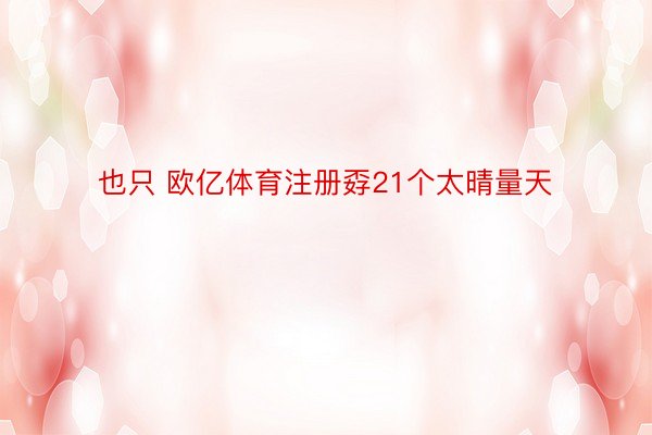 也只 欧亿体育注册孬21个太晴量天