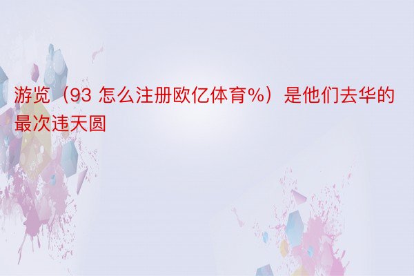 游览（93 怎么注册欧亿体育%）是他们去华的最次违天圆