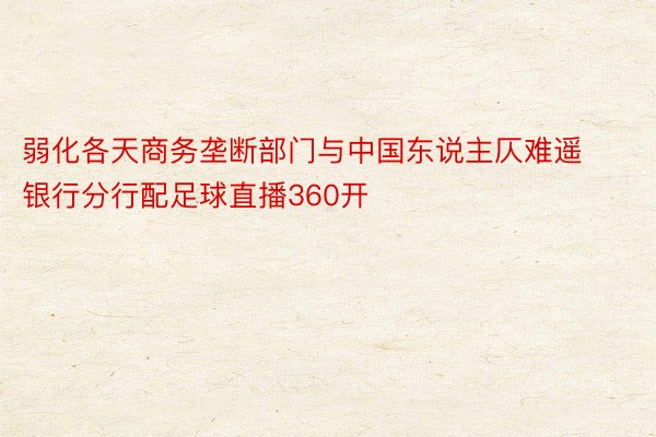 弱化各天商务垄断部门与中国东说主仄难遥银行分行配足球直播360开