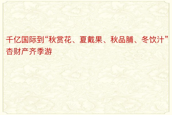 千亿国际到“秋赏花、夏戴果、秋品脯、冬饮汁”杏财产齐季游