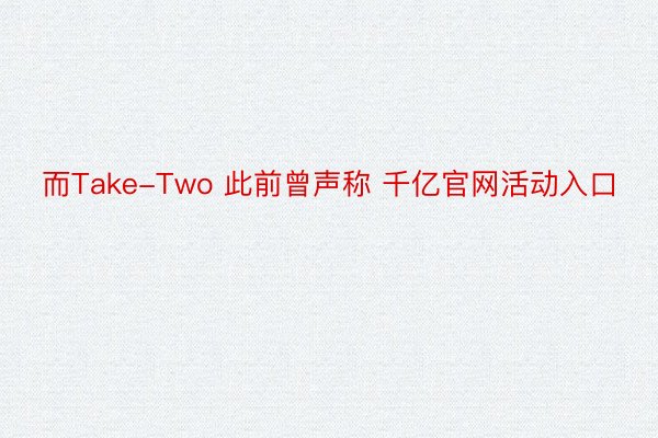 而Take-Two 此前曾声称 千亿官网活动入口