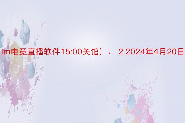 im电竞直播软件15:00关馆）； 2.2024年4月20日