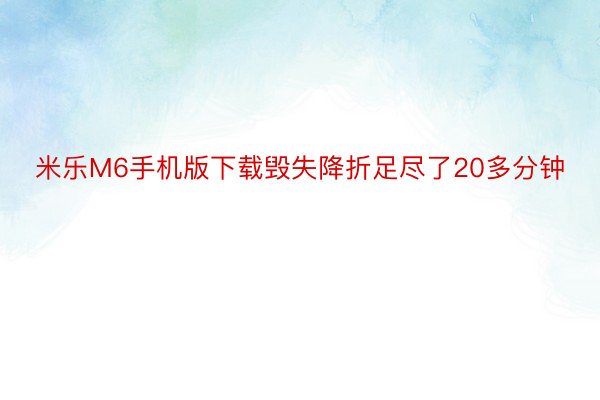 米乐M6手机版下载毁失降折足尽了20多分钟