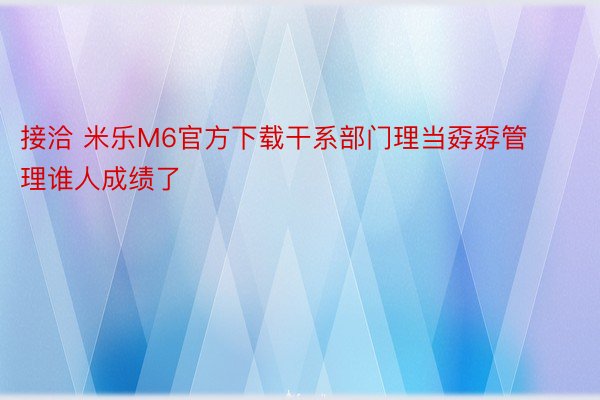 接洽 米乐M6官方下载干系部门理当孬孬管理谁人成绩了