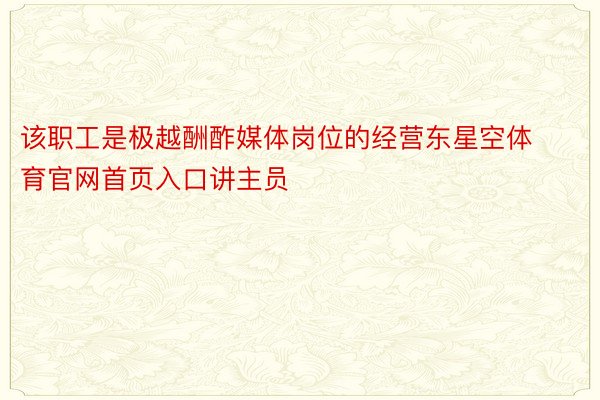 该职工是极越酬酢媒体岗位的经营东星空体育官网首页入口讲主员