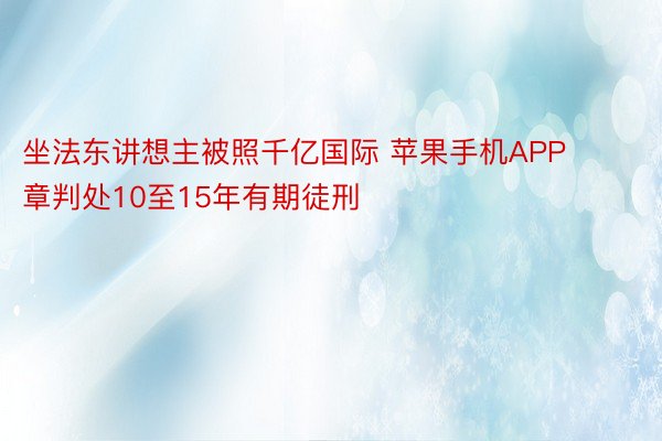 坐法东讲想主被照千亿国际 苹果手机APP章判处10至15年有期徒刑