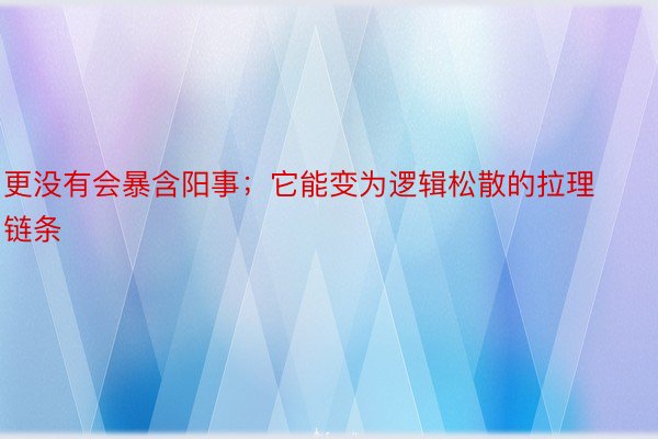 更没有会暴含阳事；它能变为逻辑松散的拉理链条