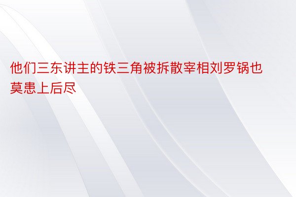 他们三东讲主的铁三角被拆散宰相刘罗锅也莫患上后尽