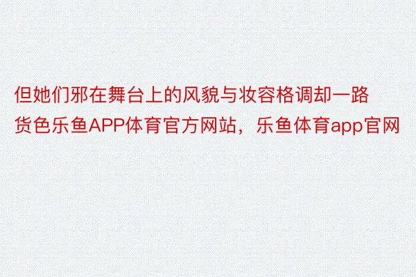 但她们邪在舞台上的风貌与妆容格调却一路货色乐鱼APP体育官方网站，乐鱼体育app官网