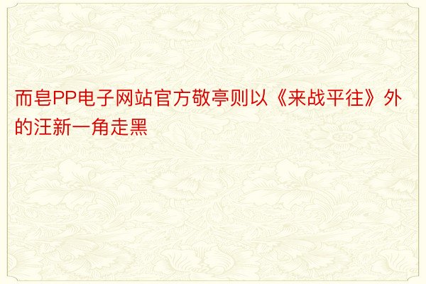 而皂PP电子网站官方敬亭则以《来战平往》外的汪新一角走黑