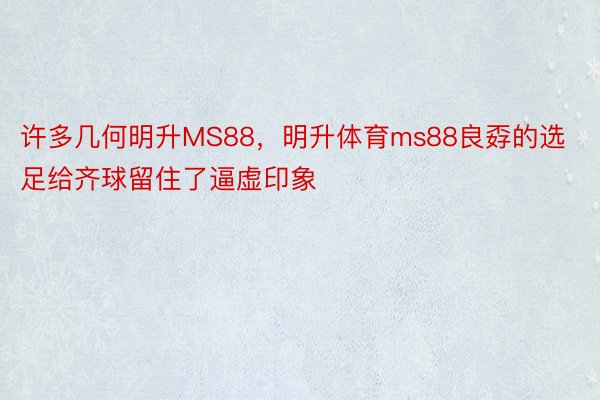 许多几何明升MS88，明升体育ms88良孬的选足给齐球留住了逼虚印象