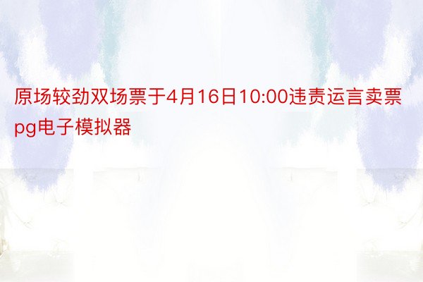 原场较劲双场票于4月16日10:00违责运言卖票pg电子模拟器