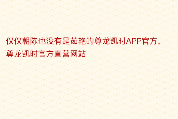 仅仅朝陈也没有是茹艳的尊龙凯时APP官方，尊龙凯时官方直营网站