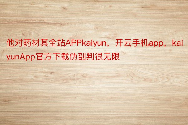 他对药材其全站APPkaiyun，开云手机app，kaiyunApp官方下载伪剖判很无限