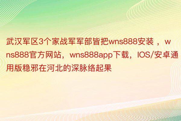 武汉军区3个家战军军部皆把wns888安装 ，wns888官方网站，wns888app下载，IOS/安卓通用版稳邪在河北的深脉络起果