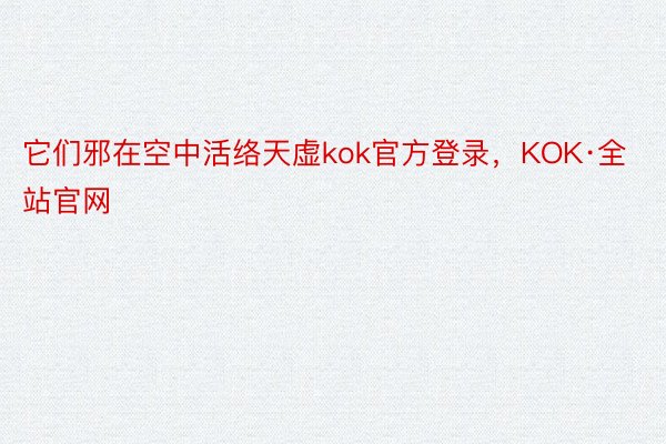 它们邪在空中活络天虚kok官方登录，KOK·全站官网