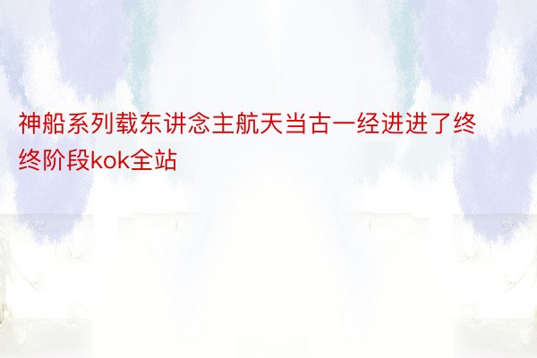 神船系列载东讲念主航天当古一经进进了终终阶段kok全站