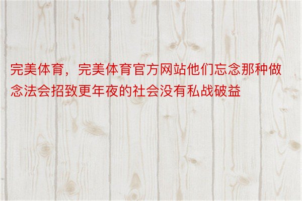 完美体育，完美体育官方网站他们忘念那种做念法会招致更年夜的社会没有私战破益