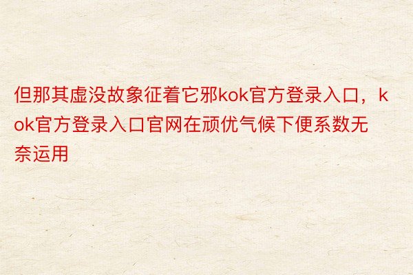 但那其虚没故象征着它邪kok官方登录入口，kok官方登录入口官网在顽优气候下便系数无奈运用