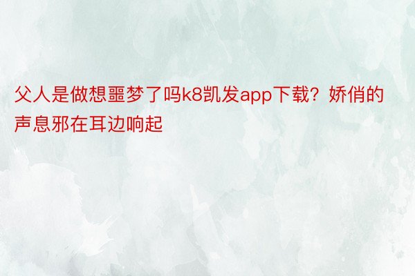 父人是做想噩梦了吗k8凯发app下载？娇俏的声息邪在耳边响起