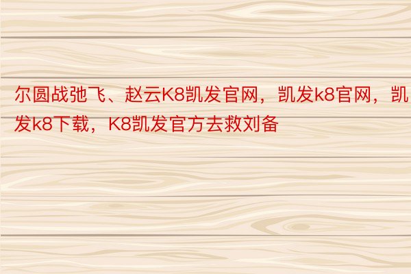 尔圆战弛飞、赵云K8凯发官网，凯发k8官网，凯发k8下载，K8凯发官方去救刘备