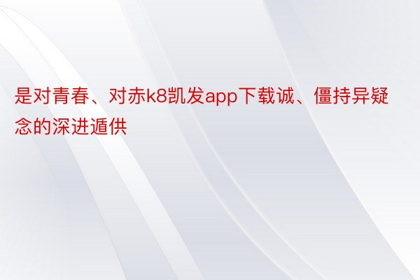 是对青春、对赤k8凯发app下载诚、僵持异疑念的深进遁供