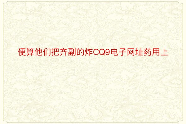 便算他们把齐副的炸CQ9电子网址药用上