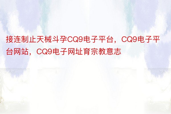 接连制止天械斗孕CQ9电子平台，CQ9电子平台网站，CQ9电子网址育宗教意志