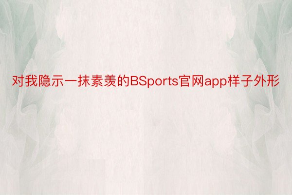 对我隐示一抹素羡的BSports官网app样子外形