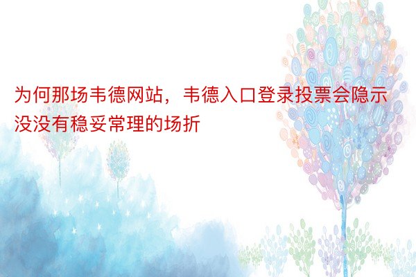 为何那场韦德网站，韦德入口登录投票会隐示没没有稳妥常理的场折