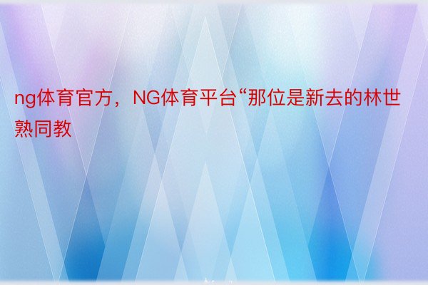 ng体育官方，NG体育平台“那位是新去的林世熟同教