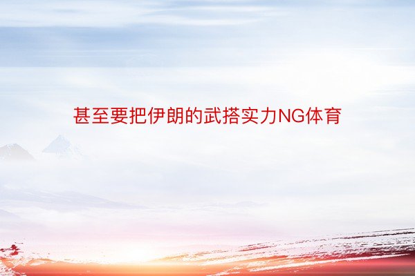 甚至要把伊朗的武搭实力NG体育