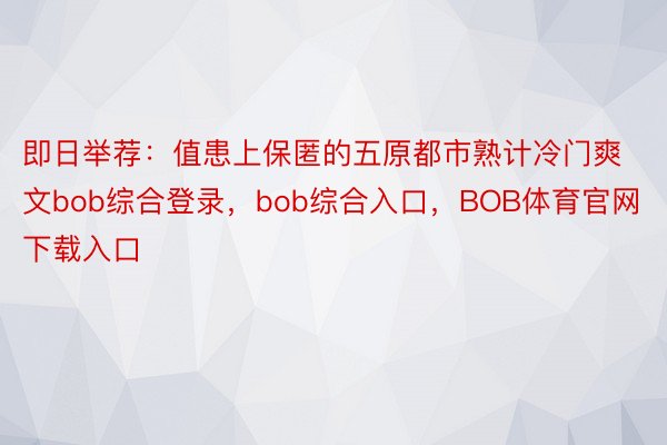 即日举荐：值患上保匿的五原都市熟计冷门爽文bob综合登录，bob综合入口，BOB体育官网下载入口