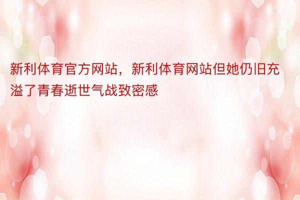 新利体育官方网站，新利体育网站但她仍旧充溢了青春逝世气战致密感